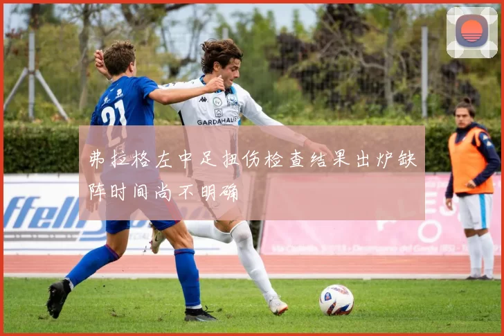 弗拉格左中足扭伤检查结果出炉缺阵时间尚不明确