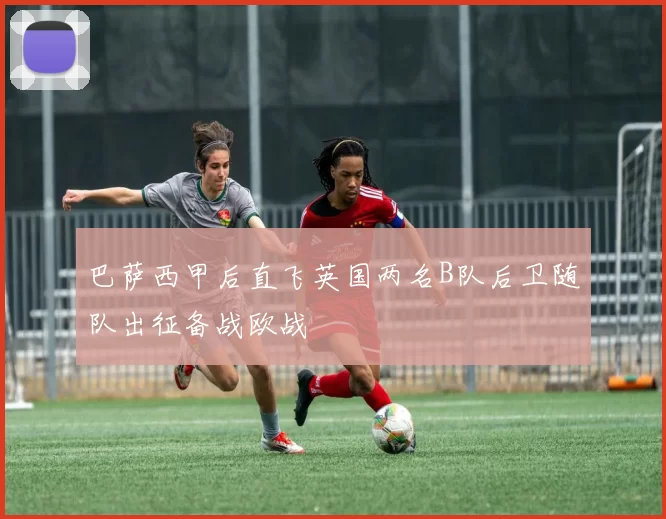 巴萨西甲后直飞英国两名B队后卫随队出征备战欧战