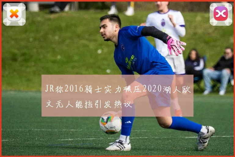 JR称2016骑士实力碾压2020湖人欧文无人能挡引发热议