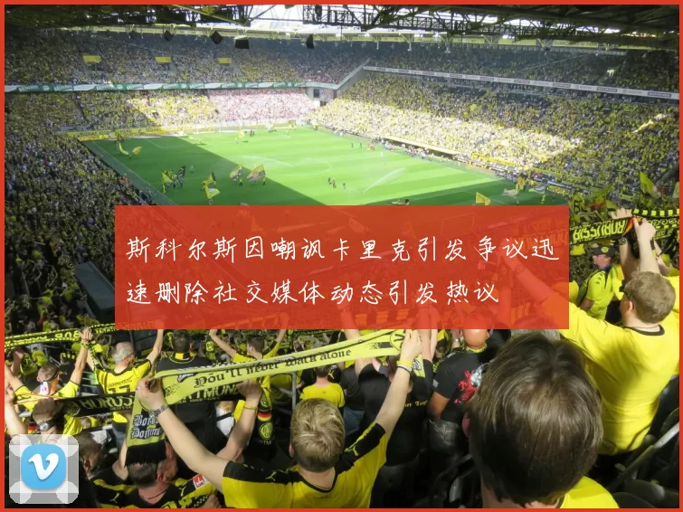 斯科尔斯因嘲讽卡里克引发争议迅速删除社交媒体动态引发热议