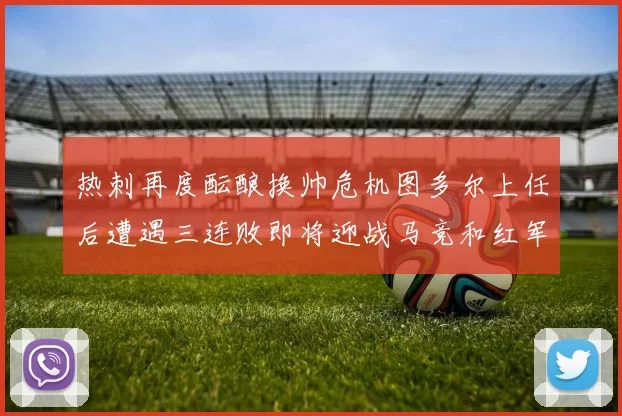 热刺再度酝酿换帅危机图多尔上任后遭遇三连败即将迎战马竞和红军