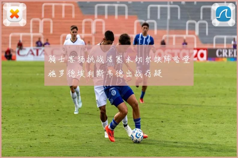 骑士客场挑战活塞米切尔缺阵哈登施罗德埃利斯韦德出战存疑