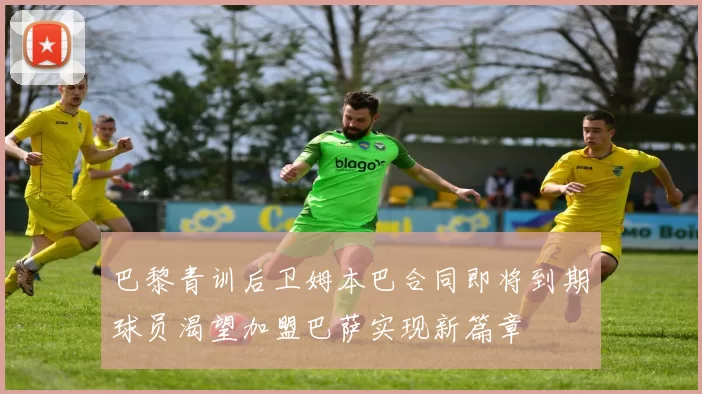 巴黎青训后卫姆本巴合同即将到期球员渴望加盟巴萨实现新篇章