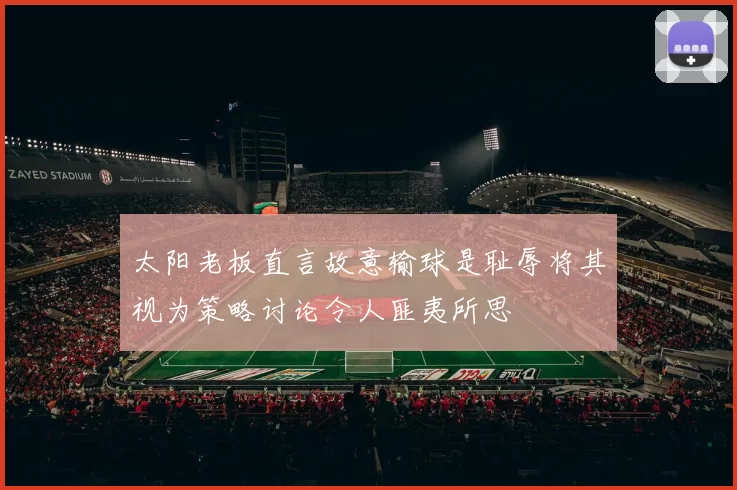 太阳老板直言故意输球是耻辱将其视为策略讨论令人匪夷所思