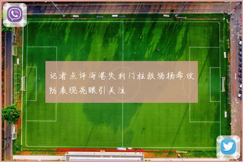 记者点评海港失利门柱救场杨希攻防表现亮眼引关注