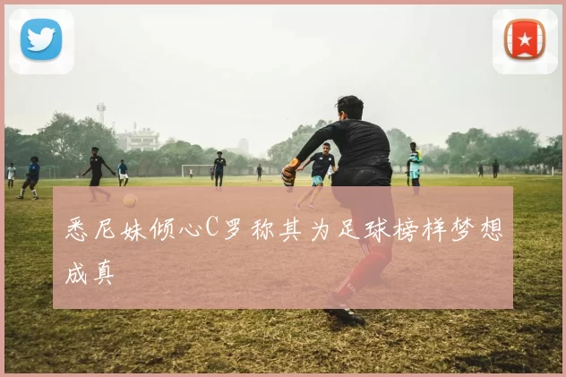 悉尼妹倾心C罗称其为足球榜样梦想成真