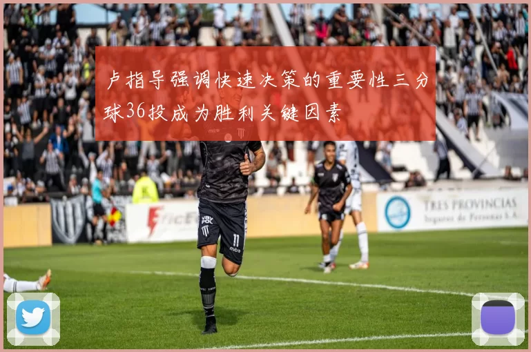 卢指导强调快速决策的重要性三分球36投成为胜利关键因素