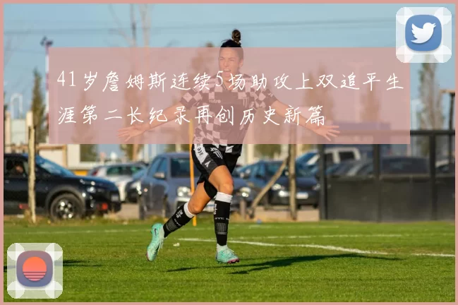 41岁詹姆斯连续5场助攻上双追平生涯第二长纪录再创历史新篇