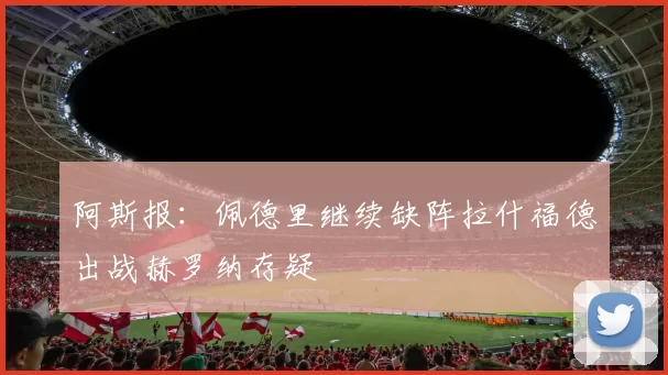 阿斯报：佩德里继续缺阵拉什福德出战赫罗纳存疑