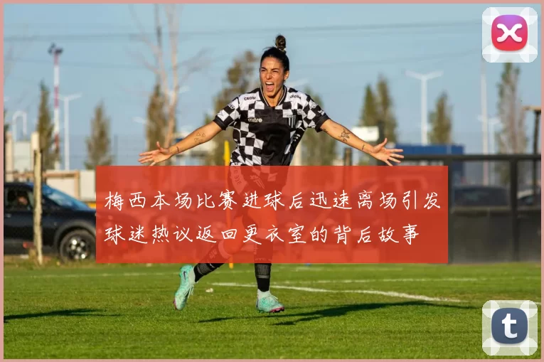 梅西本场比赛进球后迅速离场引发球迷热议返回更衣室的背后故事