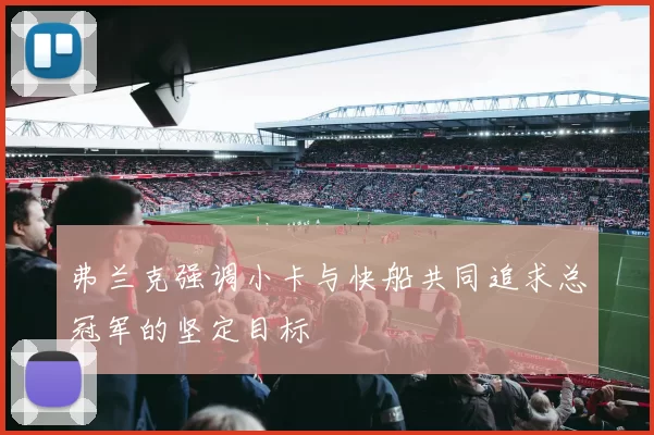 弗兰克强调小卡与快船共同追求总冠军的坚定目标