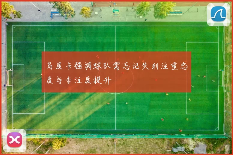 乌度卡强调球队需忘记失利注重态度与专注度提升