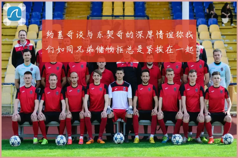 约基奇谈与东契奇的深厚情谊称我们如同兄弟储物柜总是紧挨在一起