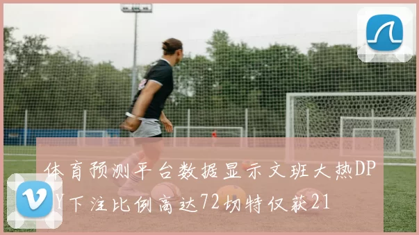 体育预测平台数据显示文班大热DPOY下注比例高达72切特仅获21