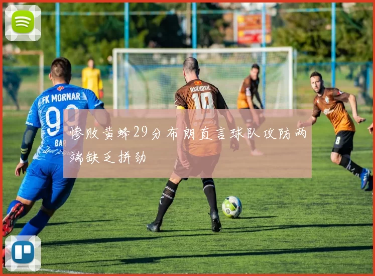 惨败黄蜂29分布朗直言球队攻防两端缺乏拼劲