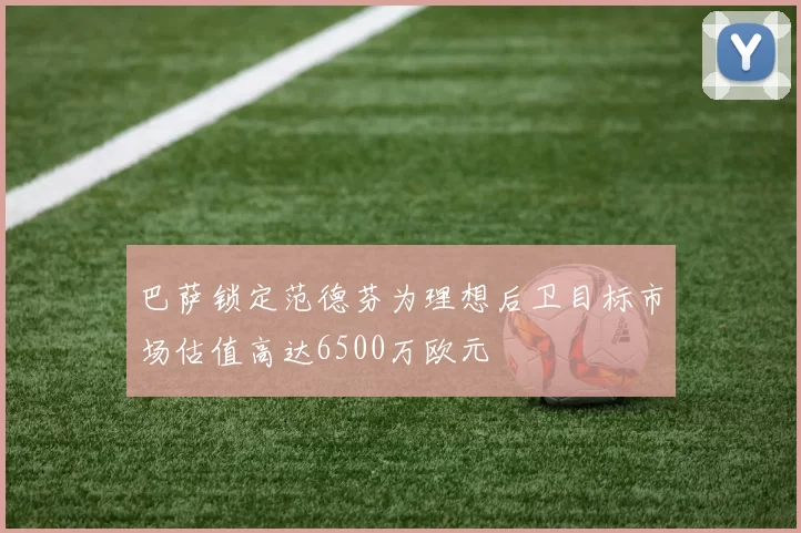 巴萨锁定范德芬为理想后卫目标市场估值高达6500万欧元