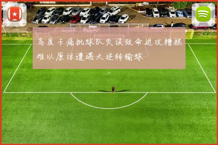 乌度卡痛批球队失误致命进攻糟糕难以原谅遭遇大逆转输球