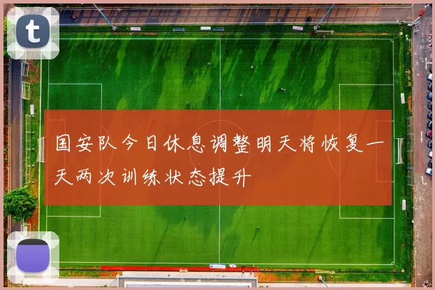 国安队今日休息调整明天将恢复一天两次训练状态提升