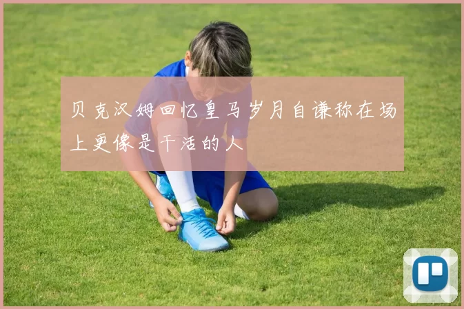 贝克汉姆回忆皇马岁月自谦称在场上更像是干活的人