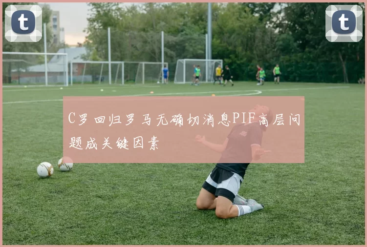 C罗回归罗马无确切消息PIF高层问题成关键因素