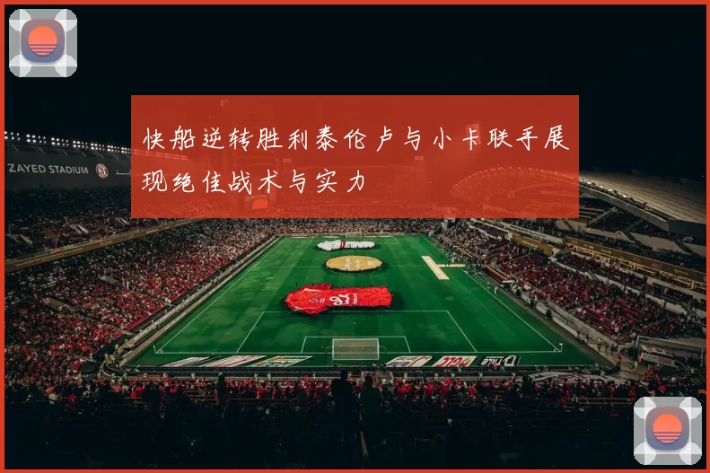 快船逆转胜利泰伦卢与小卡联手展现绝佳战术与实力