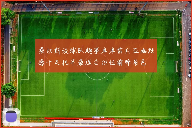 桑切斯谈球队趣事库库雷利亚幽默感十足托辛最适合担任前锋角色