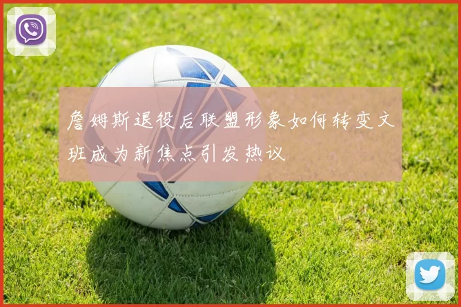 詹姆斯退役后联盟形象如何转变文班成为新焦点引发热议