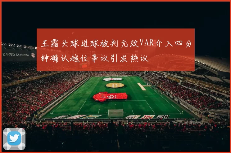 王霜头球进球被判无效VAR介入四分钟确认越位争议引发热议